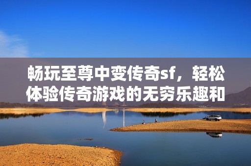 畅玩至尊中变传奇sf，轻松体验传奇游戏的无穷乐趣和刺激冒险之旅！