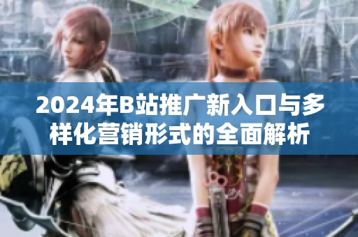 2024年B站推广新入口与多样化营销形式的全面解析