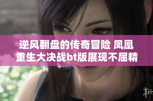逆风翻盘的传奇冒险 凤凰重生大决战bt版展现不屈精神与勇气崛起的故事