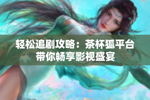 轻松追剧攻略：茶杯狐平台带你畅享影视盛宴