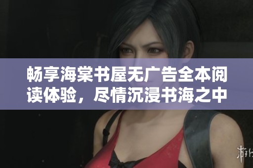 畅享海棠书屋无广告全本阅读体验，尽情沉浸书海之中