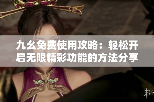 九幺免费使用攻略：轻松开启无限精彩功能的方法分享