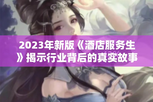 2023年新版《酒店服务生》揭示行业背后的真实故事与挑战
