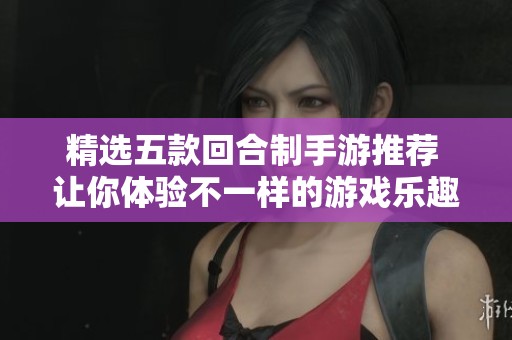 精选五款回合制手游推荐 让你体验不一样的游戏乐趣与策略挑战