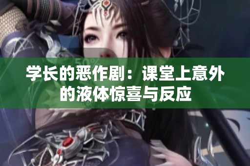 学长的恶作剧：课堂上意外的液体惊喜与反应