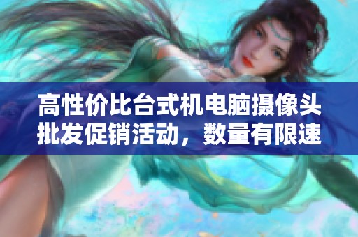 高性价比台式机电脑摄像头批发促销活动，数量有限速来抢购！