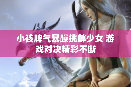 小孩脾气暴躁挑衅少女 游戏对决精彩不断