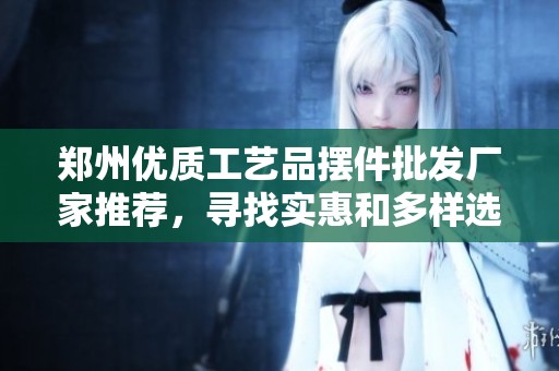 郑州优质工艺品摆件批发厂家推荐，寻找实惠和多样选择的理想之地