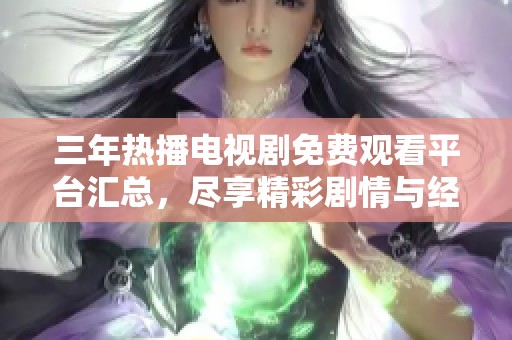 三年热播电视剧免费观看平台汇总，尽享精彩剧情与经典好剧