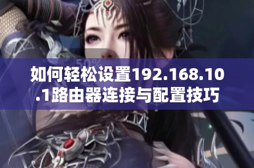 如何轻松设置192.168.10.1路由器连接与配置技巧