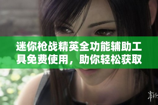 迷你枪战精英全功能辅助工具免费使用，助你轻松获取战斗胜利技巧