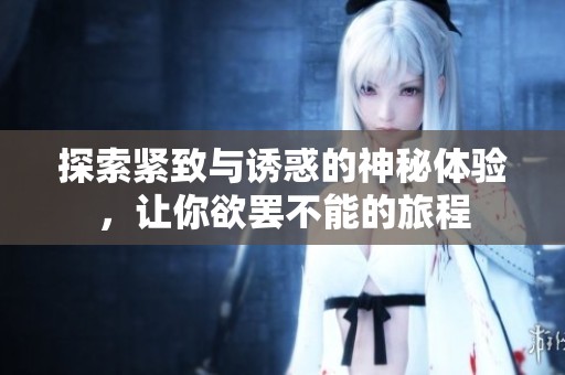 探索紧致与诱惑的神秘体验，让你欲罢不能的旅程
