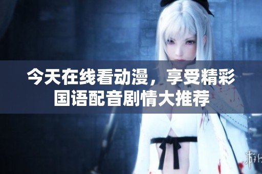 今天在线看动漫，享受精彩国语配音剧情大推荐