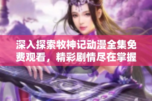 深入探索牧神记动漫全集免费观看，精彩剧情尽在掌握中