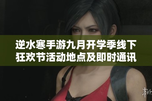 逆水寒手游九月开学季线下狂欢节活动地点及即时通讯战斗技巧解析
