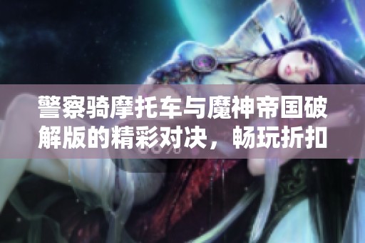 警察骑摩托车与魔神帝国破解版的精彩对决，畅玩折扣手游的乐趣不容错过