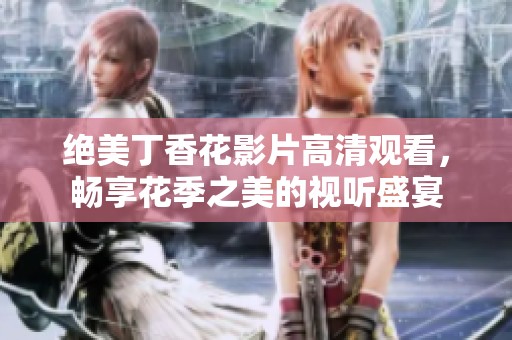 绝美丁香花影片高清观看，畅享花季之美的视听盛宴
