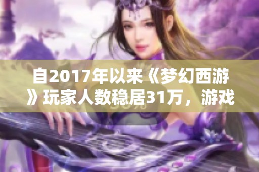 自2017年以来《梦幻西游》玩家人数稳居31万，游戏热度不断攀升引发广泛关注