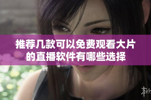 推荐几款可以免费观看大片的直播软件有哪些选择