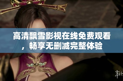 高清飘雪影视在线免费观看，畅享无删减完整体验