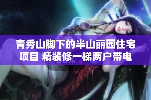 青秀山脚下的半山丽园住宅项目 精装修一梯两户带电梯 楼高五层尽享舒适生活