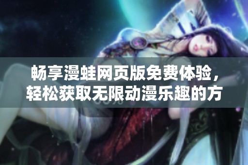 畅享漫蛙网页版免费体验，轻松获取无限动漫乐趣的方法