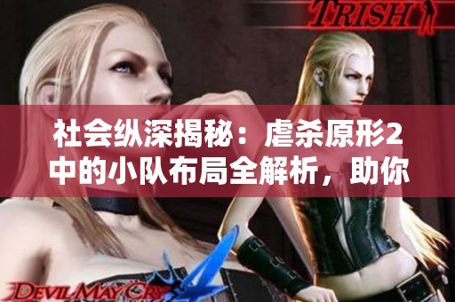 社会纵深揭秘：虐杀原形2中的小队布局全解析，助你更好理解游戏世界