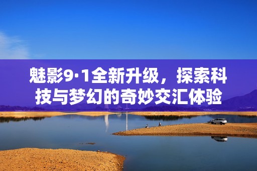 魅影9·1全新升级，探索科技与梦幻的奇妙交汇体验