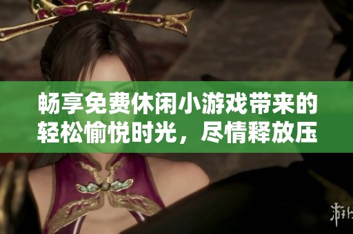 畅享免费休闲小游戏带来的轻松愉悦时光，尽情释放压力，体验游戏乐趣