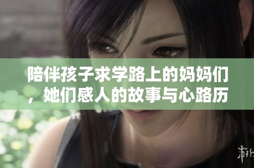 陪伴孩子求学路上的妈妈们，她们感人的故事与心路历程