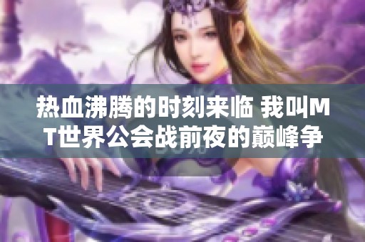 热血沸腾的时刻来临 我叫MT世界公会战前夜的巅峰争霸赛即将开启