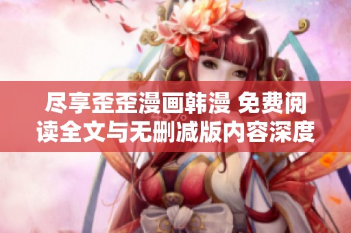 尽享歪歪漫画韩漫 免费阅读全文与无删减版内容深度探秘