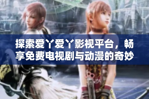 探索爱丫爱丫影视平台，畅享免费电视剧与动漫的奇妙世界
