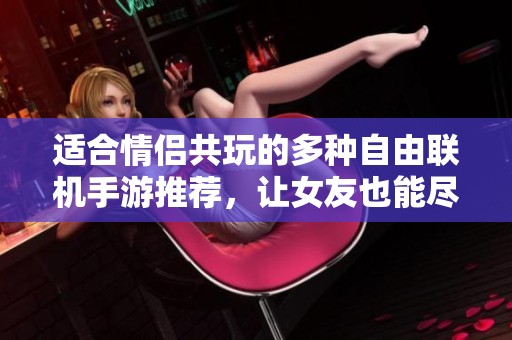 适合情侣共玩的多种自由联机手游推荐，让女友也能尽情享受的游戏体验