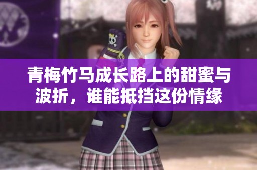 青梅竹马成长路上的甜蜜与波折，谁能抵挡这份情缘