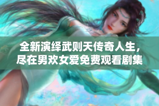 全新演绎武则天传奇人生，尽在男欢女爱免费观看剧集中