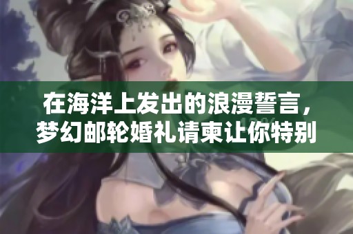 在海洋上发出的浪漫誓言，梦幻邮轮婚礼请柬让你特别日子更加难忘
