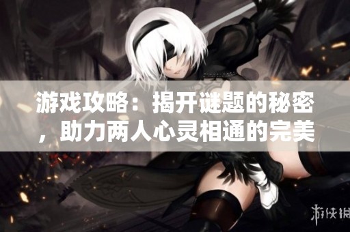 游戏攻略：揭开谜题的秘密，助力两人心灵相通的完美会面挑战解析