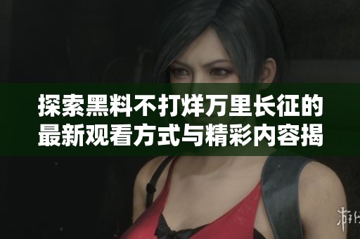 探索黑料不打烊万里长征的最新观看方式与精彩内容揭秘