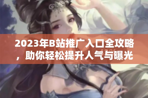 2023年B站推广入口全攻略，助你轻松提升人气与曝光率