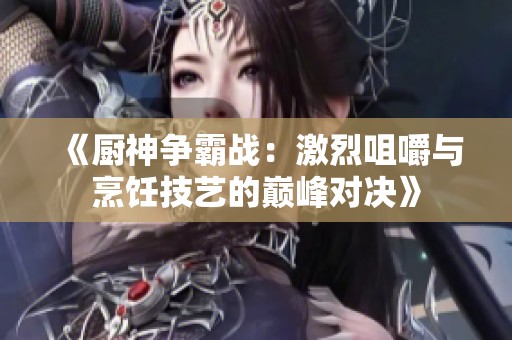 《厨神争霸战：激烈咀嚼与烹饪技艺的巅峰对决》