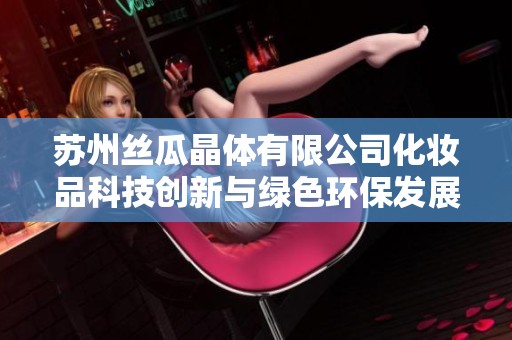 苏州丝瓜晶体有限公司化妆品科技创新与绿色环保发展之路