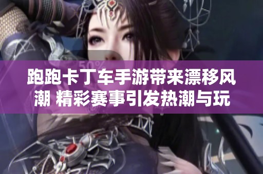 跑跑卡丁车手游带来漂移风潮 精彩赛事引发热潮与玩家热情互动