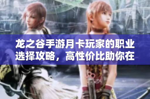 龙之谷手游月卡玩家的职业选择攻略，高性价比助你在战场上纵横驰骋