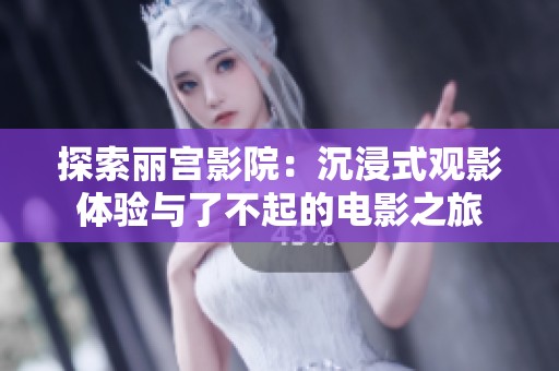 探索丽宫影院：沉浸式观影体验与了不起的电影之旅