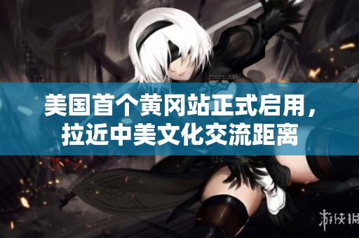 美国首个黄冈站正式启用，拉近中美文化交流距离