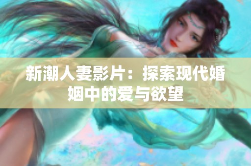 新潮人妻影片：探索现代婚姻中的爱与欲望