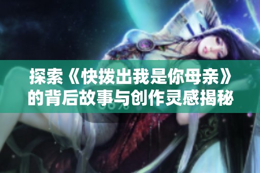 探索《快拨出我是你母亲》的背后故事与创作灵感揭秘