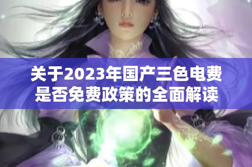关于2023年国产三色电费是否免费政策的全面解读