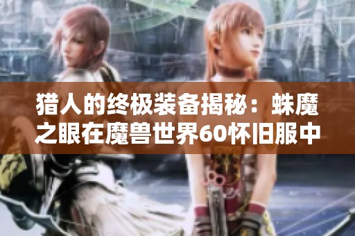 猎人的终极装备揭秘：蛛魔之眼在魔兽世界60怀旧服中的强力长柄武器解析